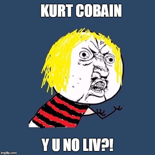 KURT COBAIN; Y U NO LIV?! | image tagged in y u no kurt cobain | made w/ Imgflip meme maker
