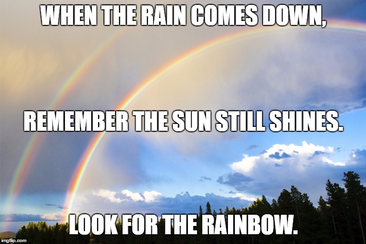 double-rainbows | WHEN THE RAIN COMES DOWN, REMEMBER THE SUN STILL SHINES. LOOK FOR THE RAINBOW. | image tagged in double-rainbows | made w/ Imgflip meme maker