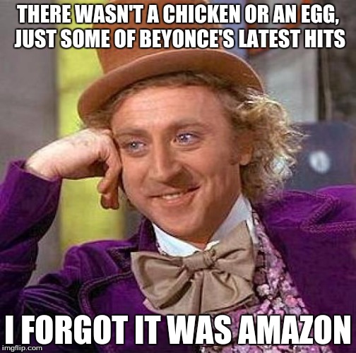 I love Amazon but it's messed up my last 3 orders | THERE WASN'T A CHICKEN OR AN EGG, JUST SOME OF BEYONCE'S LATEST HITS; I FORGOT IT WAS AMAZON | image tagged in memes,creepy condescending wonka | made w/ Imgflip meme maker