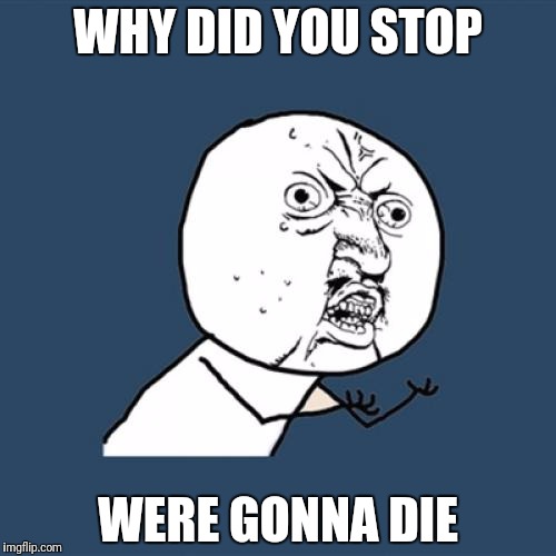 Y U No | WHY DID YOU STOP; WERE GONNA DIE | image tagged in memes,y u no | made w/ Imgflip meme maker