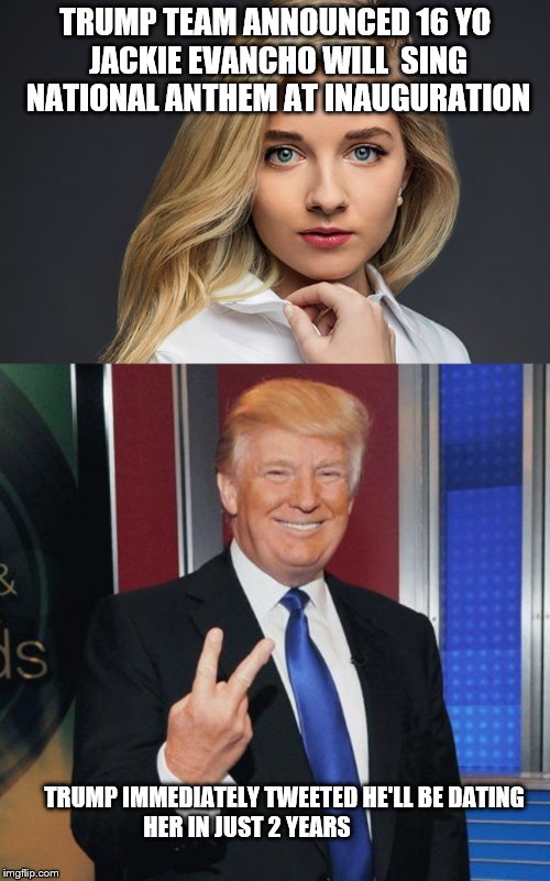 Trump tweets he'll be dating 16 yo Jackie evancho in 2 years | TRUMP TEAM ANNOUNCED 16 YO JACKIE EVANCHO WILL  SING NATIONAL ANTHEM AT INAUGURATION; TRUMP IMMEDIATELY TWEETED HE'LL BE DATING HER IN JUST 2 YEARS | image tagged in inauguration,donald trump,child molester | made w/ Imgflip meme maker