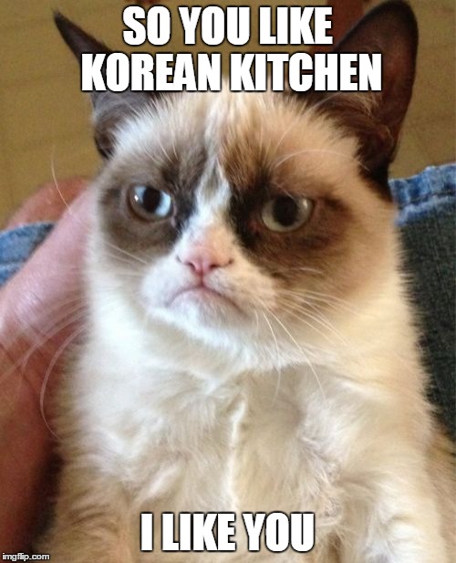 Grumpy Cat | SO YOU LIKE KOREAN KITCHEN; I LIKE YOU | image tagged in memes,grumpy cat | made w/ Imgflip meme maker