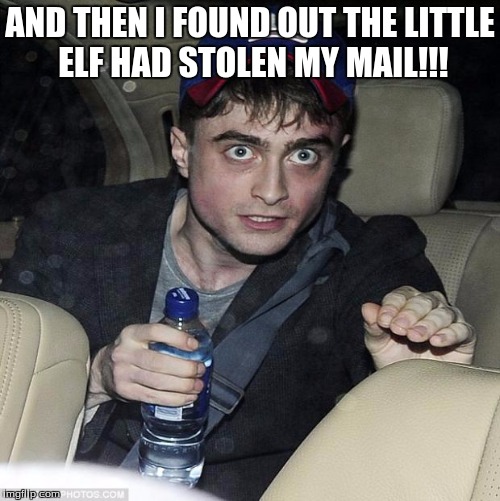 harry potter crazy | AND THEN I FOUND OUT THE LITTLE ELF HAD STOLEN MY MAIL!!! | image tagged in harry potter crazy | made w/ Imgflip meme maker