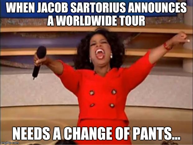 Oprah You Get A Meme | WHEN JACOB SARTORIUS ANNOUNCES A WORLDWIDE TOUR; NEEDS A CHANGE OF PANTS... | image tagged in memes,oprah you get a | made w/ Imgflip meme maker