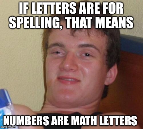 Math letters | IF LETTERS ARE FOR SPELLING, THAT MEANS; NUMBERS ARE MATH LETTERS | image tagged in memes,10 guy | made w/ Imgflip meme maker