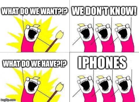 What Do We Want | WHAT DO WE WANT?!? WE DON'T KNOW! IPHONES; WHAT DO WE HAVE?!? | image tagged in memes,what do we want | made w/ Imgflip meme maker