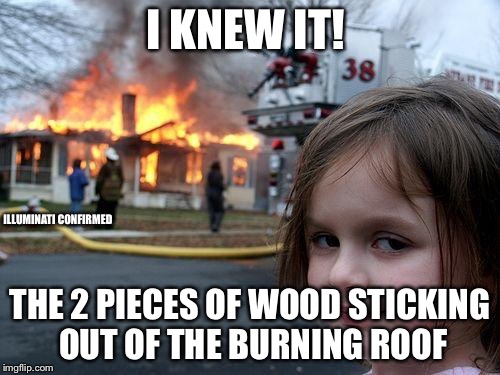 Disaster Girl | I KNEW IT! ILLUMINATI CONFIRMED; THE 2 PIECES OF WOOD STICKING OUT OF THE BURNING ROOF | image tagged in memes,disaster girl | made w/ Imgflip meme maker