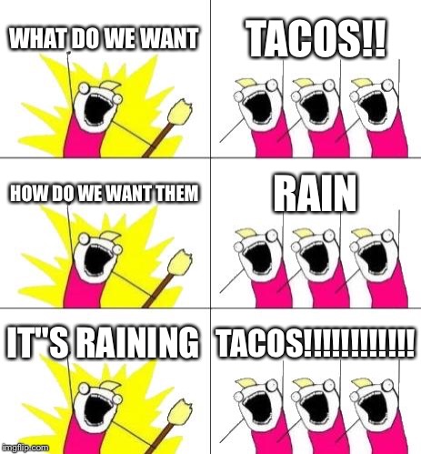 What Do We Want 3 | WHAT DO WE WANT; TACOS!! HOW DO WE WANT THEM; RAIN; IT"S RAINING; TACOS!!!!!!!!!!!! | image tagged in memes,what do we want 3 | made w/ Imgflip meme maker