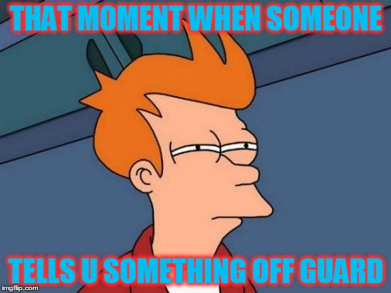 Futurama Fry Meme | THAT MOMENT WHEN SOMEONE; TELLS U SOMETHING OFF GUARD | image tagged in memes,futurama fry | made w/ Imgflip meme maker