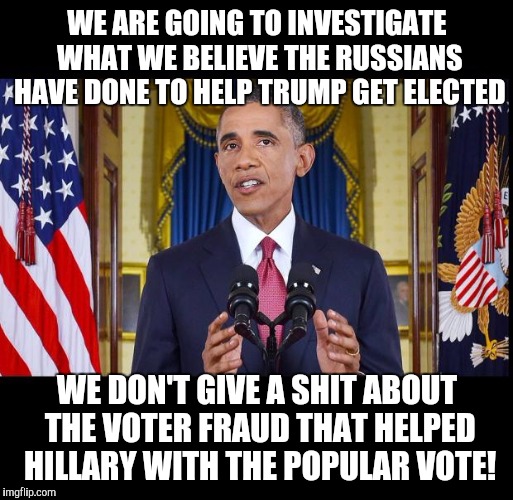 Obama speech bars | WE ARE GOING TO INVESTIGATE WHAT WE BELIEVE THE RUSSIANS HAVE DONE TO HELP TRUMP GET ELECTED; WE DON'T GIVE A SHIT ABOUT THE VOTER FRAUD THAT HELPED HILLARY WITH THE POPULAR VOTE! | image tagged in obama speech bars | made w/ Imgflip meme maker