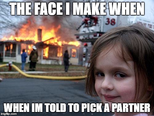 Disaster Girl | THE FACE I MAKE WHEN; WHEN IM TOLD TO PICK A PARTNER | image tagged in memes,disaster girl | made w/ Imgflip meme maker