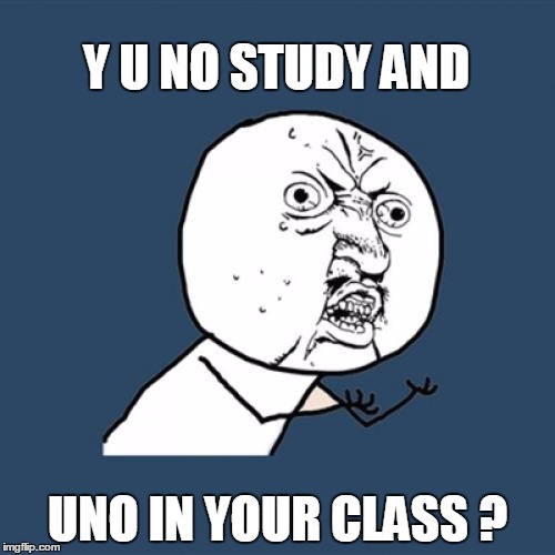 Y U No | Y U NO STUDY AND; UNO IN YOUR CLASS ? | image tagged in memes,y u no | made w/ Imgflip meme maker