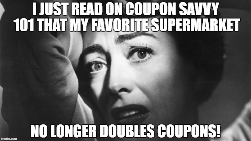 Joan Crawford upset because favorite supermarket no longer doubles coupons | I JUST READ ON COUPON SAVVY 101
THAT MY FAVORITE SUPERMARKET; NO LONGER DOUBLES COUPONS! | image tagged in double,coupons,no,more | made w/ Imgflip meme maker