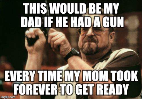 Am I The Only One Around Here | THIS WOULD BE MY DAD IF HE HAD A GUN; EVERY TIME MY MOM TOOK FOREVER TO GET READY | image tagged in memes,am i the only one around here | made w/ Imgflip meme maker