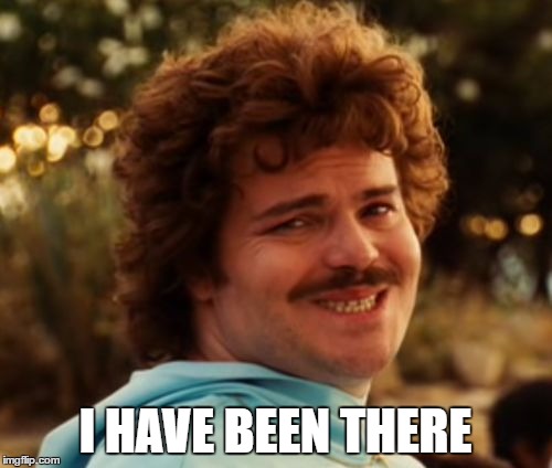 I HAVE BEEN THERE | image tagged in nacho libre smile | made w/ Imgflip meme maker