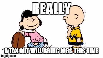 Peanuts - I won't move the football this time | REALLY; A TAX CUT WILL BRING JOBS THIS TIME | image tagged in memes,meme,peanuts,football,charlie brown football | made w/ Imgflip meme maker