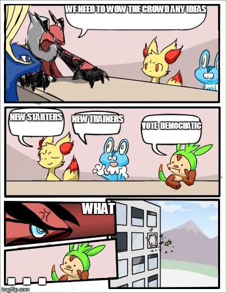 Pokemon board meeting | WE NEED TO WOW THE CROWD ANY IDEAS; NEW STARTERS; NEW TRAINERS; VOTE 
DEMOCRATIC; WHAT; . . . | image tagged in pokemon board meeting | made w/ Imgflip meme maker