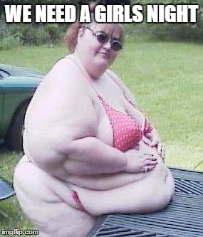 WE NEED A GIRLS NIGHT | made w/ Imgflip meme maker