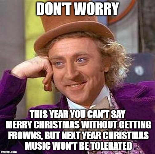 Creepy Condescending Wonka Meme | DON'T WORRY THIS YEAR YOU CAN'T SAY MERRY CHRISTMAS WITHOUT GETTING FROWNS, BUT NEXT YEAR CHRISTMAS MUSIC WON'T BE TOLERATED | image tagged in memes,creepy condescending wonka | made w/ Imgflip meme maker