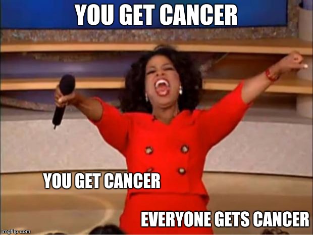 Oprah You Get A Meme | YOU GET CANCER; YOU GET CANCER
                                                                                                                             





EVERYONE GETS CANCER | image tagged in memes,oprah you get a | made w/ Imgflip meme maker
