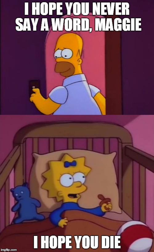 Maggie meme | I HOPE YOU NEVER SAY A WORD, MAGGIE; I HOPE YOU DIE | image tagged in i hope you never say a word simpsons maggie homer,maggie | made w/ Imgflip meme maker