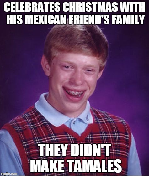 bad luck brian tamales | CELEBRATES CHRISTMAS WITH HIS MEXICAN FRIEND'S FAMILY; THEY DIDN'T MAKE TAMALES | image tagged in memes,bad luck brian,tamale | made w/ Imgflip meme maker