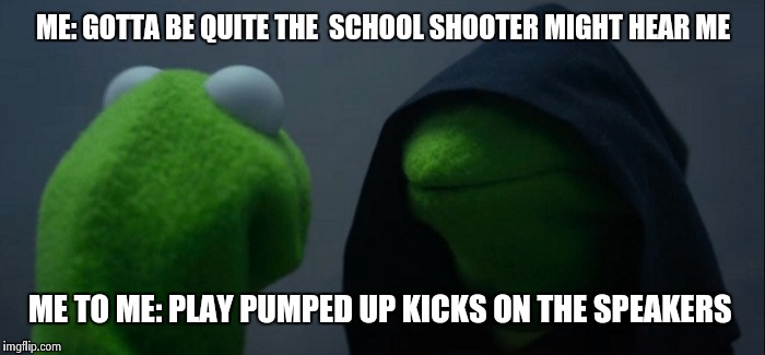 Evil Kermit | ME: GOTTA BE QUITE THE  SCHOOL SHOOTER MIGHT HEAR ME; ME TO ME: PLAY PUMPED UP KICKS ON THE SPEAKERS | image tagged in evil kermit | made w/ Imgflip meme maker