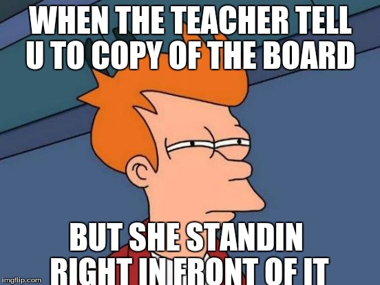 Futurama Fry | WHEN THE TEACHER TELL U TO COPY OF THE BOARD; BUT SHE STANDIN RIGHT IN FRONT OF IT | image tagged in memes,futurama fry | made w/ Imgflip meme maker