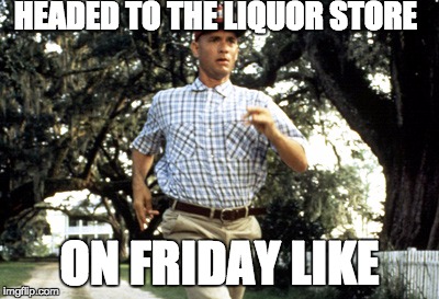 Forest Gump running | HEADED TO THE LIQUOR STORE; ON FRIDAY LIKE | image tagged in forest gump running | made w/ Imgflip meme maker