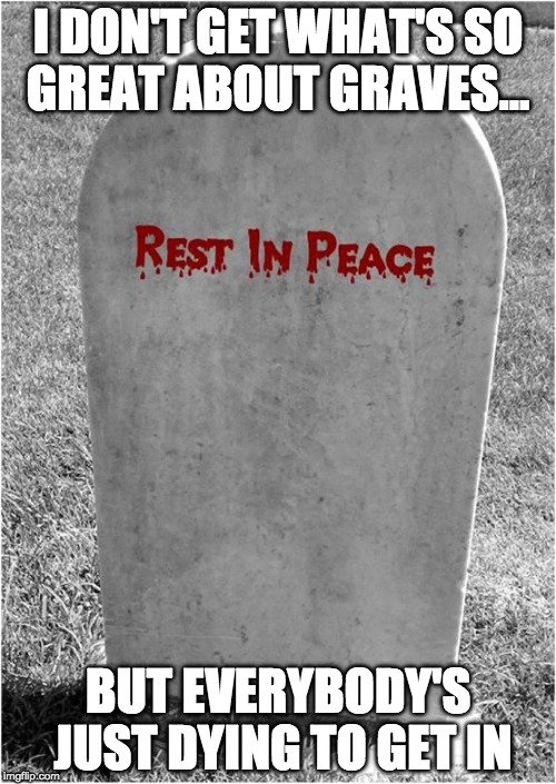 Gravestone | I DON'T GET WHAT'S SO GREAT ABOUT GRAVES... BUT EVERYBODY'S JUST DYING TO GET IN | image tagged in gravestone | made w/ Imgflip meme maker
