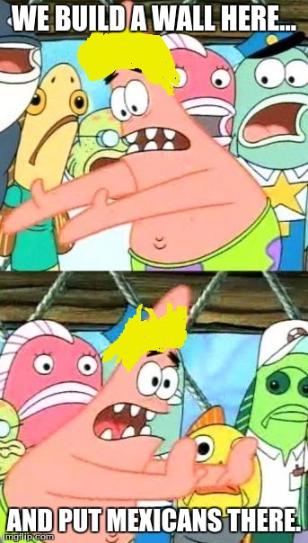 Put It Somewhere Else Patrick | WE BUILD A WALL HERE... AND PUT MEXICANS THERE. | image tagged in memes,put it somewhere else patrick | made w/ Imgflip meme maker