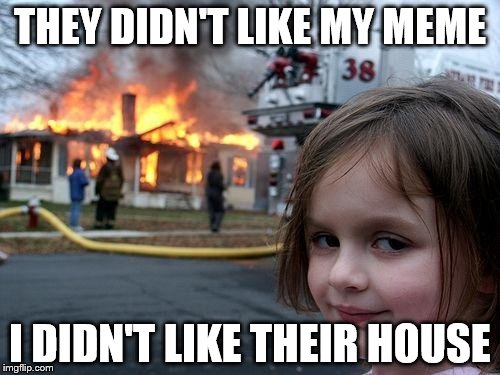 Disaster Girl Meme | THEY DIDN'T LIKE MY MEME; I DIDN'T LIKE THEIR HOUSE | image tagged in memes,disaster girl | made w/ Imgflip meme maker