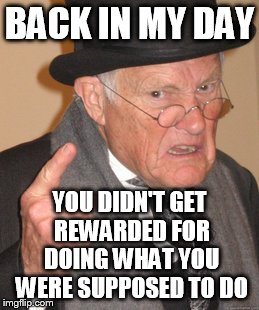 Back In My Day Meme | BACK IN MY DAY; YOU DIDN'T GET REWARDED FOR DOING WHAT YOU WERE SUPPOSED TO DO | image tagged in memes,back in my day | made w/ Imgflip meme maker