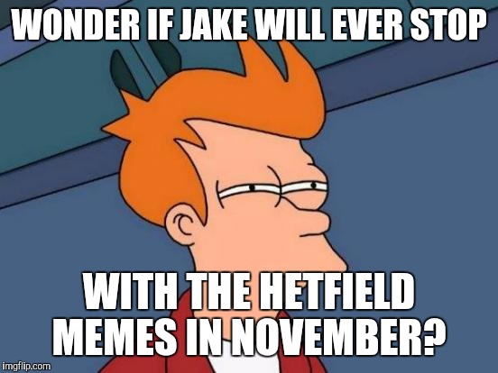 Futurama Fry Meme | WONDER IF JAKE WILL EVER STOP; WITH THE HETFIELD MEMES IN NOVEMBER? | image tagged in memes,futurama fry | made w/ Imgflip meme maker