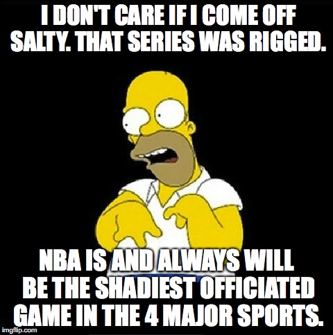 Homer Simpson Retarded | I DON'T CARE IF I COME OFF SALTY. THAT SERIES WAS RIGGED. NBA IS AND ALWAYS WILL BE THE SHADIEST OFFICIATED GAME IN THE 4 MAJOR SPORTS. | image tagged in homer simpson retarded | made w/ Imgflip meme maker