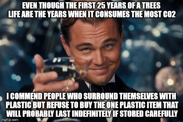 Leonardo Dicaprio Cheers Meme | EVEN THOUGH THE FIRST 25 YEARS OF A TREES LIFE ARE THE YEARS WHEN IT CONSUMES THE MOST C02 I COMMEND PEOPLE WHO SURROUND THEMSELVES WITH PLA | image tagged in memes,leonardo dicaprio cheers | made w/ Imgflip meme maker