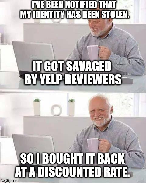 Hide the Pain Harold | I'VE BEEN NOTIFIED THAT MY IDENTITY HAS BEEN STOLEN. IT GOT SAVAGED BY YELP REVIEWERS; SO I BOUGHT IT BACK AT A DISCOUNTED RATE. | image tagged in memes,hide the pain harold | made w/ Imgflip meme maker