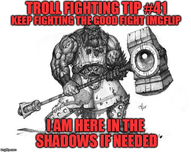 Troll Fighting Rule #41 | TROLL FIGHTING TIP #41; KEEP FIGHTING THE GOOD FIGHT IMGFLIP; I AM HERE IN THE SHADOWS IF NEEDED | image tagged in troll smasher | made w/ Imgflip meme maker