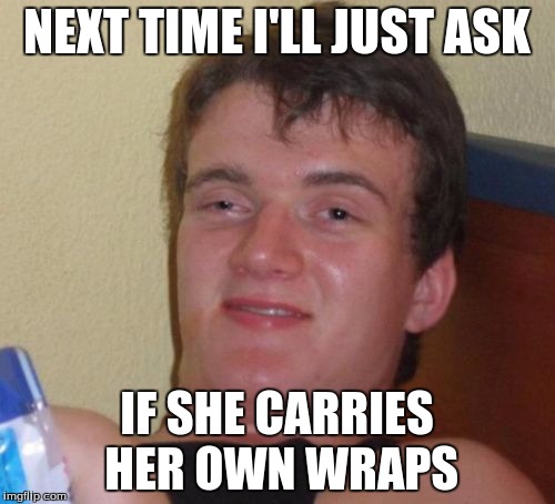 10 Guy Meme | NEXT TIME I'LL JUST ASK IF SHE CARRIES HER OWN WRAPS | image tagged in memes,10 guy | made w/ Imgflip meme maker