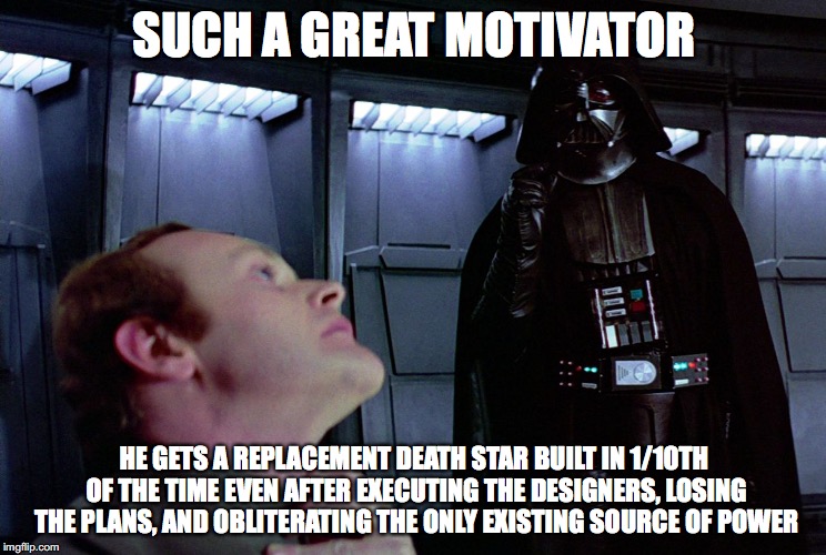 darth vader force choke | SUCH A GREAT MOTIVATOR; HE GETS A REPLACEMENT DEATH STAR BUILT IN 1/10TH OF THE TIME EVEN AFTER EXECUTING THE DESIGNERS, LOSING THE PLANS, AND OBLITERATING THE ONLY EXISTING SOURCE OF POWER | image tagged in darth vader force choke | made w/ Imgflip meme maker