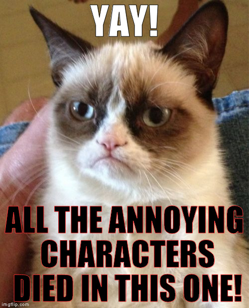 Grumpy Cat | YAY! ALL THE ANNOYING CHARACTERS DIED IN THIS ONE! | image tagged in memes,grumpy cat | made w/ Imgflip meme maker