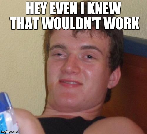 10 Guy Meme | HEY EVEN I KNEW THAT WOULDN'T WORK | image tagged in memes,10 guy | made w/ Imgflip meme maker