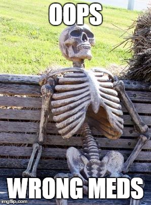 Waiting Skeleton | OOPS; WRONG MEDS | image tagged in memes,waiting skeleton | made w/ Imgflip meme maker