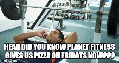 Fitness Fail | HEAH DID YOU KNOW PLANET FITNESS GIVES US PIZZA ON FRIDAYS NOW??? | image tagged in gym,comedy | made w/ Imgflip meme maker