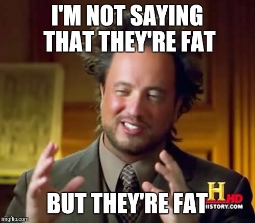 Ancient Aliens Meme | I'M NOT SAYING THAT THEY'RE FAT; BUT THEY'RE FAT | image tagged in memes,ancient aliens | made w/ Imgflip meme maker