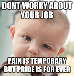 Skeptical Baby | DONT WORRY ABOUT YOUR JOB; PAIN IS TEMPORARY BUT PRIDE IS FOR EVER | image tagged in memes,skeptical baby | made w/ Imgflip meme maker
