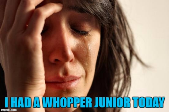 First World Problems Meme | I HAD A WHOPPER JUNIOR TODAY | image tagged in memes,first world problems | made w/ Imgflip meme maker