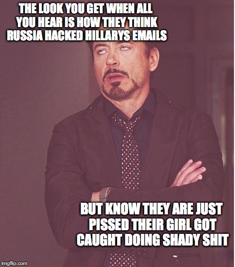 Face You Make Robert Downey Jr Meme | THE LOOK YOU GET WHEN ALL YOU HEAR IS HOW THEY THINK RUSSIA HACKED HILLARYS EMAILS; BUT KNOW THEY ARE JUST PISSED THEIR GIRL GOT CAUGHT DOING SHADY SHIT | image tagged in memes,face you make robert downey jr | made w/ Imgflip meme maker
