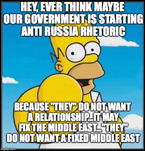 Homer Simpson Ultimate | HEY, EVER THINK MAYBE OUR GOVERNMENT IS STARTING ANTI RUSSIA RHETORIC; BECAUSE "THEY" DO NOT WANT A RELATIONSHIP...IT MAY FIX THE MIDDLE EAST..."THEY" DO NOT WANT A FIXED MIDDLE EAST | image tagged in homer simpson ultimate | made w/ Imgflip meme maker
