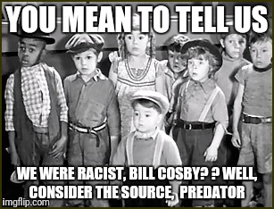 Little rascals  | YOU MEAN TO TELL US; WE WERE RACIST, BILL COSBY? ?
WELL, CONSIDER THE SOURCE,  PREDATOR | image tagged in little rascals | made w/ Imgflip meme maker